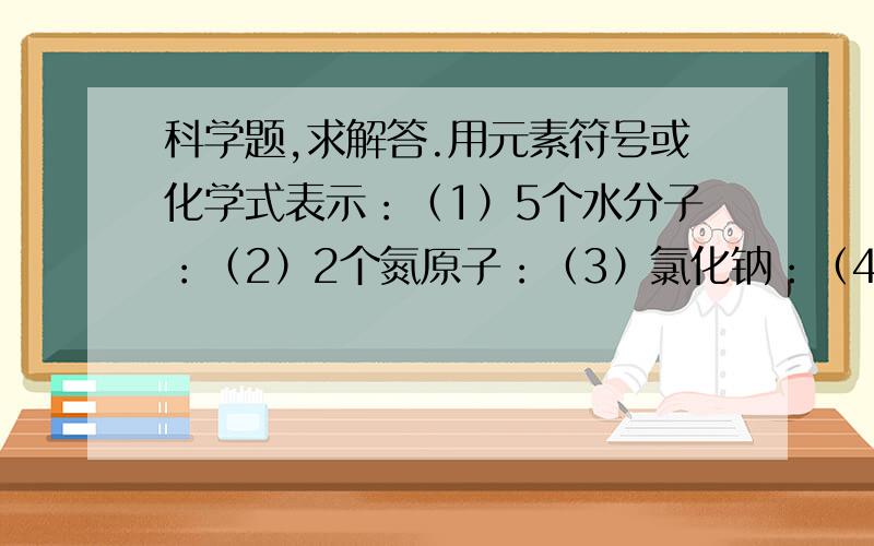 科学题,求解答.用元素符号或化学式表示：（1）5个水分子：（2）2个氮原子：（3）氯化钠：（4）氯气：（5）二氧化硫：（6）氖气：（7）四氧化三铁：  2.记住常见的化合价：（1）H、K、Na