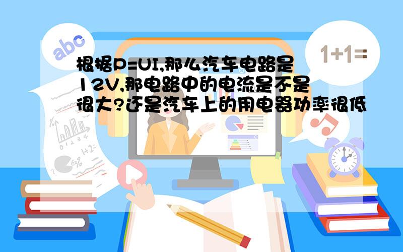 根据P=UI,那么汽车电路是12V,那电路中的电流是不是很大?还是汽车上的用电器功率很低