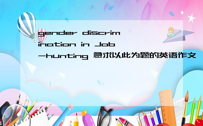 gender discrimination in Job-hunting 急求以此为题的英语作文,4级水平原创,180字左右,通俗易懂点