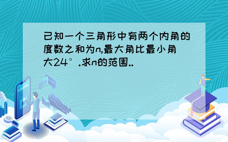 已知一个三角形中有两个内角的度数之和为n,最大角比最小角大24°.求n的范围..