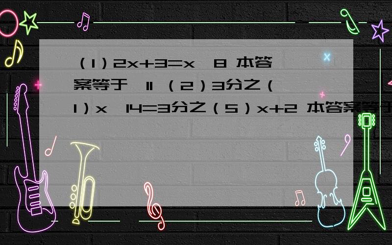 （1）2x+3=x—8 本答案等于–11 （2）3分之（1）x—14=3分之（5）x+2 本答案等于–12 （3）1—2分之（y—3）=3分之（2y+1） 打括号的全是分子.