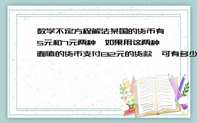 数学不定方程解法某国的货币有5元和7元两种,如果用这两种面值的货币支付132元的货款,可有多少组合方法?要求简单快捷的解答方法.