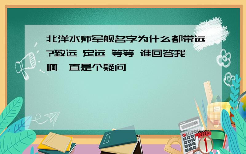 北洋水师军舰名字为什么都带远?致远 定远 等等 谁回答我啊一直是个疑问