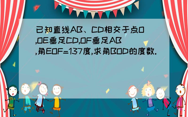 已知直线AB、CD相交于点O,OE垂足CD,OF垂足AB,角EOF=137度,求角BOD的度数.