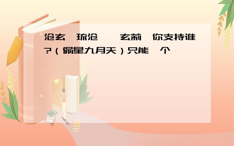 沧玄、琉沧、、玄莉,你支持谁?（偷星九月天）只能一个