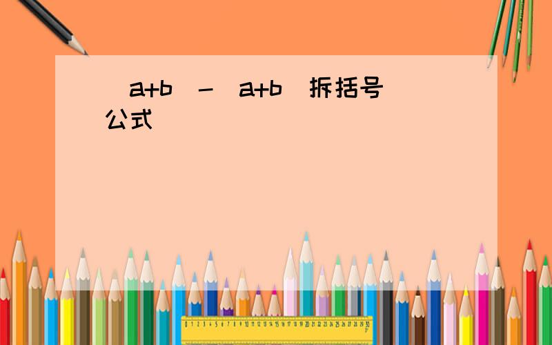 (a+b)-(a+b)拆括号公式