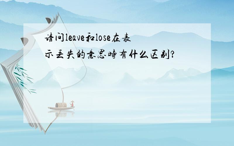 请问leave和lose在表示丢失的意思时有什么区别?