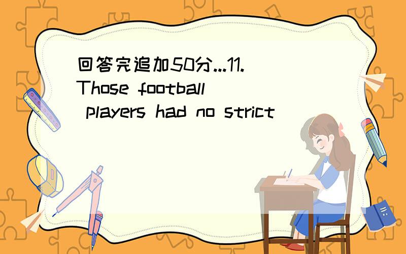 回答完追加50分...11.Those football players had no strict _______ until they joined our club.选项:a、practice b、education c、training d、exercise12.You live quite a long way out.Don’t you find it a bit ____?选项:a、inappropriateb、i