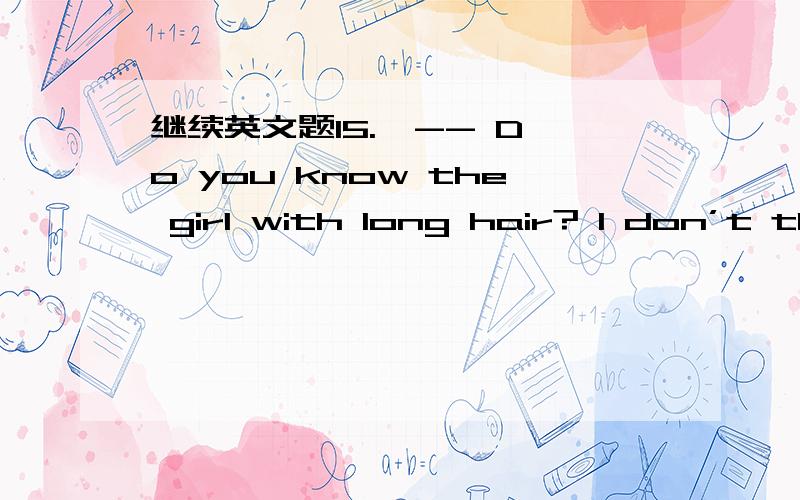 继续英文题15.  -- Do you know the girl with long hair? I don’t think so, although she ______ me of someone I know.A. remembersB. remindsC. recallsD. recollects      16.  We must try to ______ the best of our moral values for our children and g