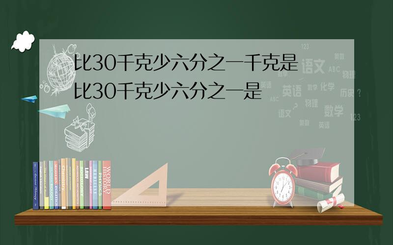 比30千克少六分之一千克是 比30千克少六分之一是