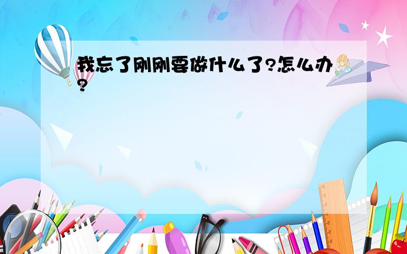 我忘了刚刚要做什么了?怎么办?