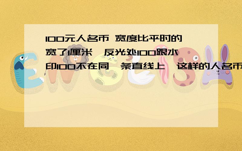 100元人名币 宽度比平时的宽了1厘米,反光处100跟水印100不在同一条直线上,这样的人名币适合收藏吗?