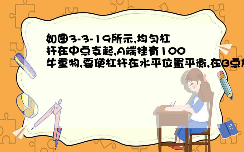 如图3-3-19所示,均匀杠杆在中点支起,A端挂有100牛重物,要使杠杆在水平位置平衡,在B点施加的力（ ) A.等于100牛 B.小于100牛 C,大于100牛 D,不小于100牛