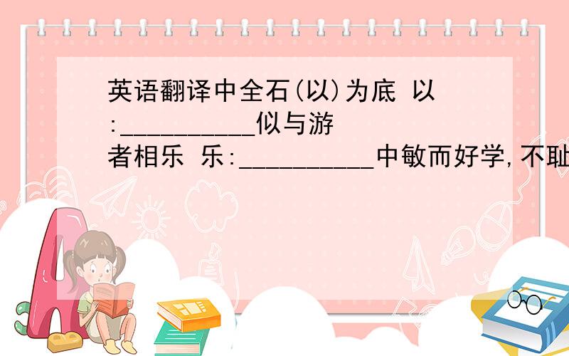 英语翻译中全石(以)为底 以:__________似与游者相乐 乐:__________中敏而好学,不耻下问 好:___________中非然也 然:__________中以至仁伐至不仁 以:________________中非独书为然 为:__________ 然:___________非