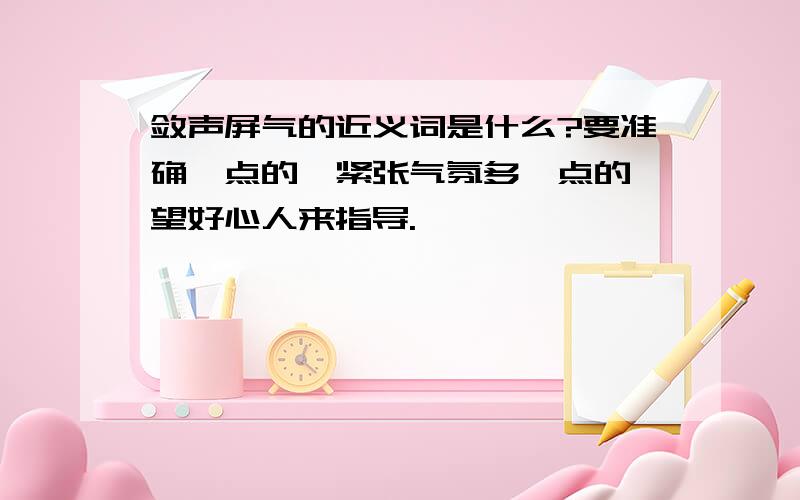 敛声屏气的近义词是什么?要准确一点的,紧张气氛多一点的,望好心人来指导.