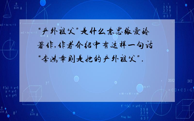 “产外祖父”是什么意思张爱玲著作,作者介绍中有这样一句话“李鸿章则是她的产外祖父”.