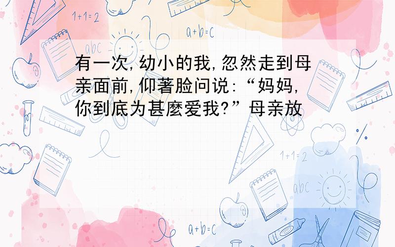 有一次,幼小的我,忽然走到母亲面前,仰著脸问说:“妈妈,你到底为甚麼爱我?”母亲放