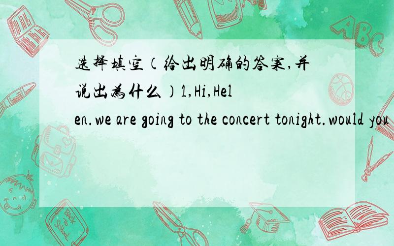 选择填空（给出明确的答案,并说出为什么）1,Hi,Helen.we are going to the concert tonight.would you like to_____.A.carry on B.try out C.give up D.come along2,Love is like wind,you can not touch and see it,but you can____it.A.expect B.b