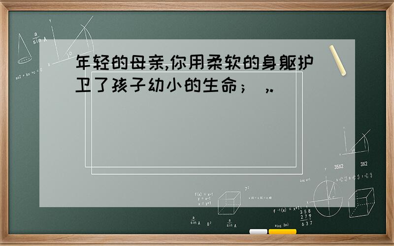 年轻的母亲,你用柔软的身躯护卫了孩子幼小的生命； ,.