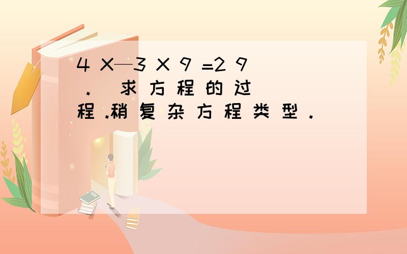 4 X—3 X 9 =2 9 .（ 求 方 程 的 过 程 .稍 复 杂 方 程 类 型 .）