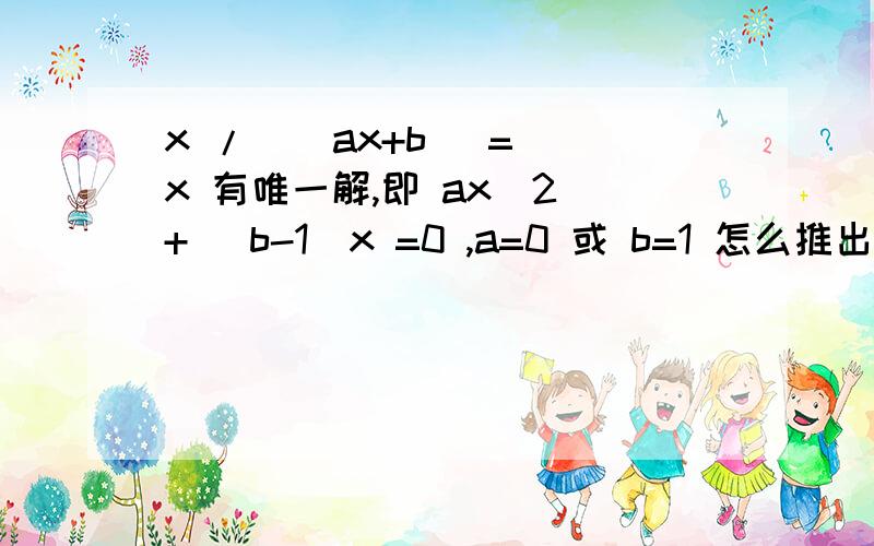 x / ( ax+b) = x 有唯一解,即 ax^2 + (b-1)x =0 ,a=0 或 b=1 怎么推出了b=1的呢