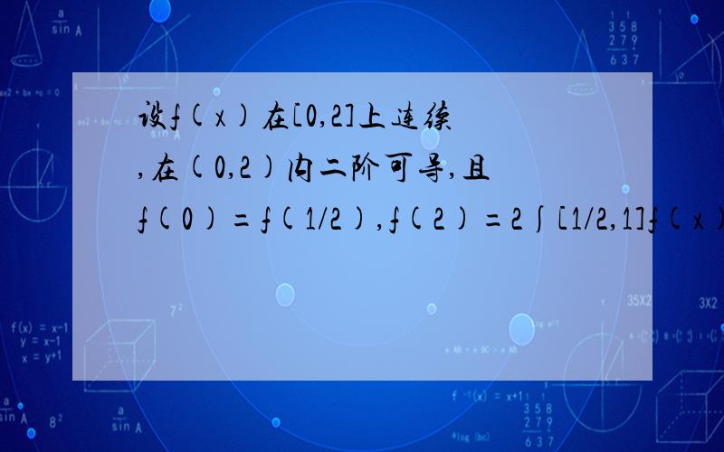 设f(x)在[0,2]上连续,在(0,2)内二阶可导,且f(0)=f(1/2),f(2)=2∫[1/2,1]f(x)dx,证明,存在￡∈（0,2）,使得f''(￡)=0