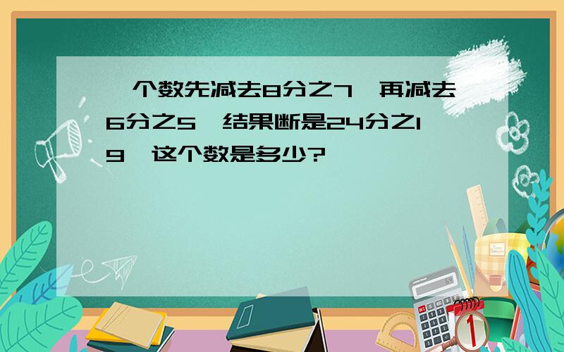 一个数先减去8分之7,再减去6分之5,结果断是24分之19,这个数是多少?