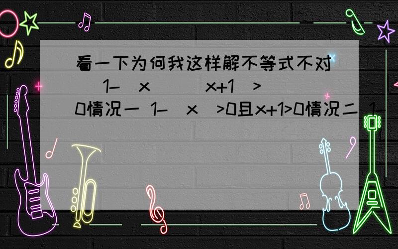 看一下为何我这样解不等式不对 (1-|x|)(x+1)>0情况一 1-|x|>0且x+1>0情况二 1-|x|我想知道为什么不对？