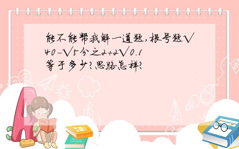 能不能帮我解一道题,根号题√40-√5分之2+2√0.1等于多少?思路怎样?