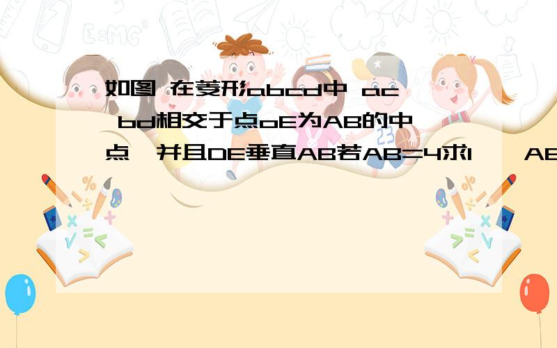 如图 在菱形abcd中 ac bd相交于点oE为AB的中点,并且DE垂直AB若AB=4求1、∠ABC的度数   2、AC的长  3、菱形ABCD的面积