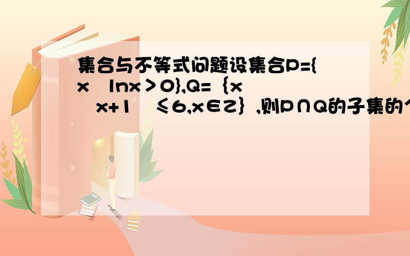 集合与不等式问题设集合P={x∣lnx＞0},Q=｛x∣∣x+1∣≤6,x∈Z｝,则P∩Q的子集的个数为 只需要给我答案!