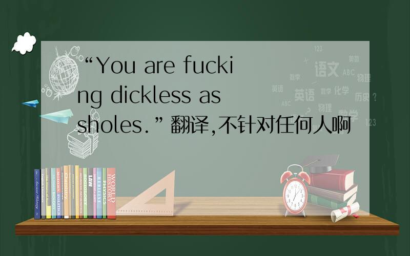 “You are fucking dickless assholes.”翻译,不针对任何人啊