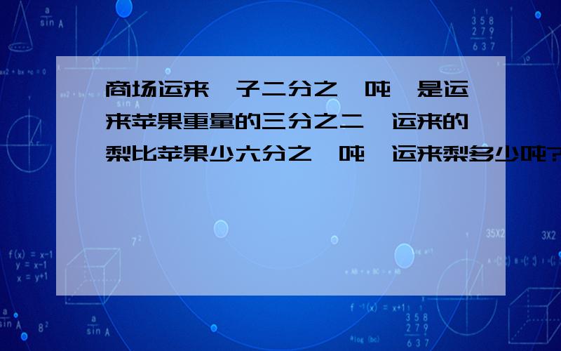 商场运来桔子二分之一吨,是运来苹果重量的三分之二,运来的梨比苹果少六分之一吨,运来梨多少吨?