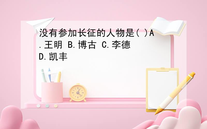 没有参加长征的人物是( )A.王明 B.博古 C.李德 D.凯丰