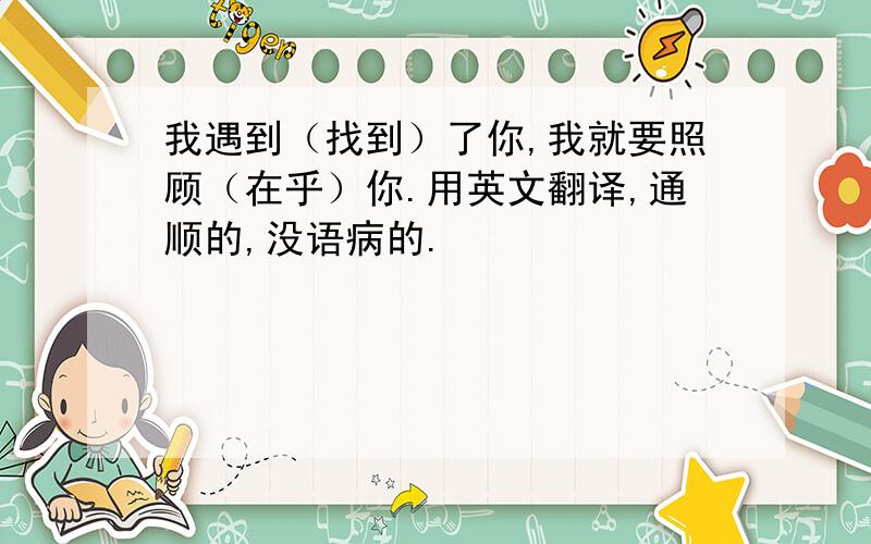 我遇到（找到）了你,我就要照顾（在乎）你.用英文翻译,通顺的,没语病的.