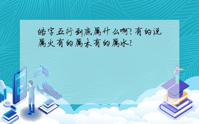 皓字五行到底属什么啊?有的说属火有的属木有的属水?