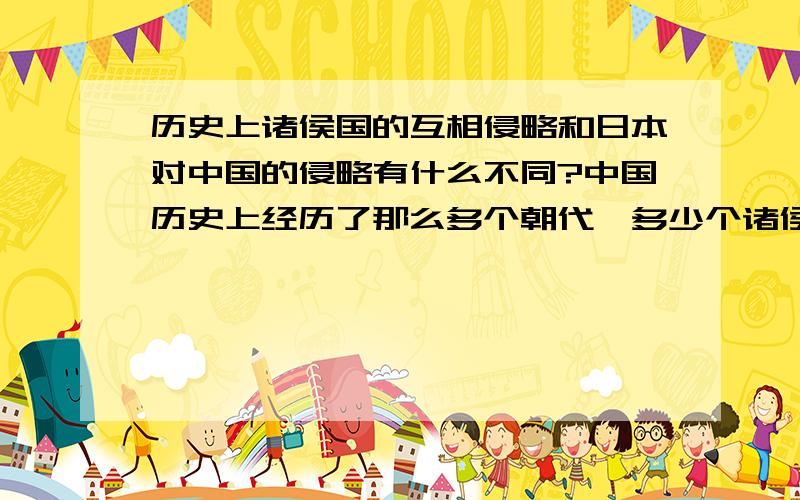 历史上诸侯国的互相侵略和日本对中国的侵略有什么不同?中国历史上经历了那么多个朝代,多少个诸侯国一直分分合合,打打杀杀一路走来,这些诸侯国之间的侵略,和日本对中国的侵略,有什么