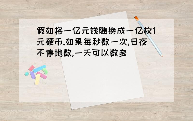 假如将一亿元钱随换成一亿枚1元硬币.如果每秒数一次,日夜不停地数,一天可以数多