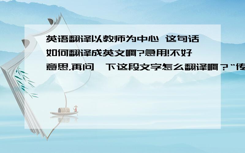 英语翻译以教师为中心 这句话如何翻译成英文啊?急用!不好意思，再问一下这段文字怎么翻译啊？“传统的外语课堂教学常常采取教师填鸭式的以单向语言输入为主的教学方式。教与学的关