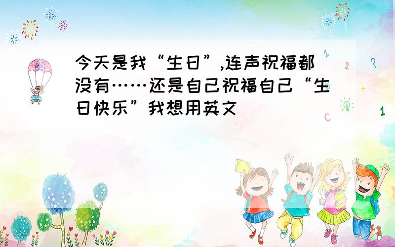 今天是我“生日”,连声祝福都没有……还是自己祝福自己“生日快乐”我想用英文