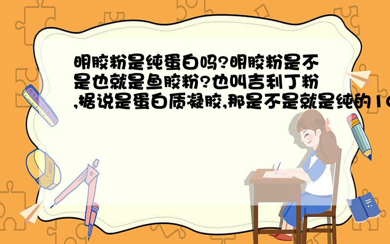 明胶粉是纯蛋白吗?明胶粉是不是也就是鱼胶粉?也叫吉利丁粉,据说是蛋白质凝胶,那是不是就是纯的100%的蛋白质?不是的话是不是起码有80%以上的蛋白质?