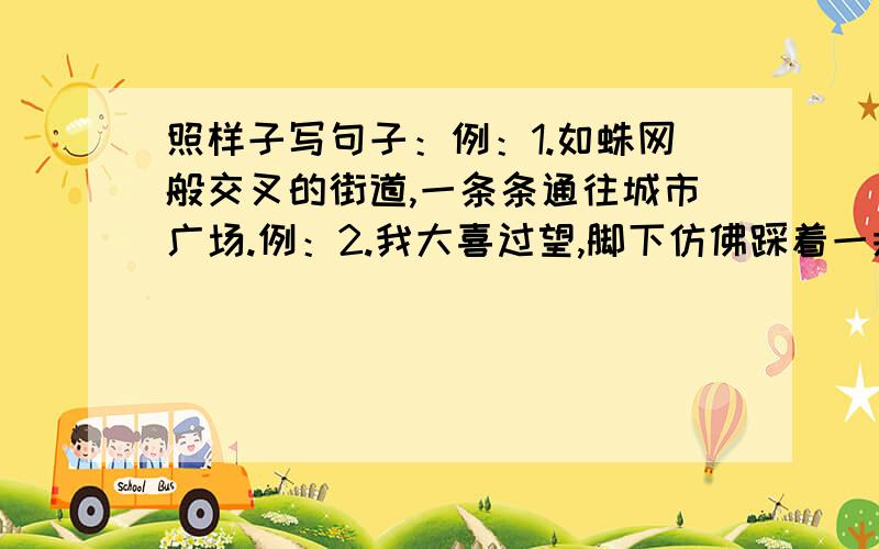 照样子写句子：例：1.如蛛网般交叉的街道,一条条通往城市广场.例：2.我大喜过望,脚下仿佛踩着一朵幸福的云.我气极了,[ ]