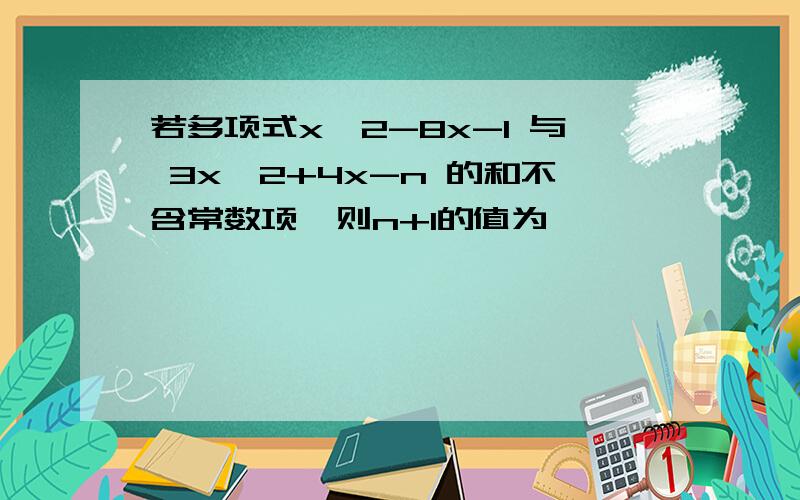 若多项式x^2-8x-1 与 3x^2+4x-n 的和不含常数项,则n+1的值为