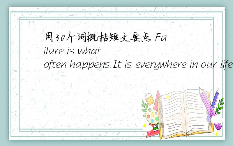 用30个词概括短文要点 Failure is what often happens.It is everywhere in our life.Students may fail in exams,scientists may fail in their research work,and athletes may fail in competitions.Although failure happens to everyone,attitudes toward