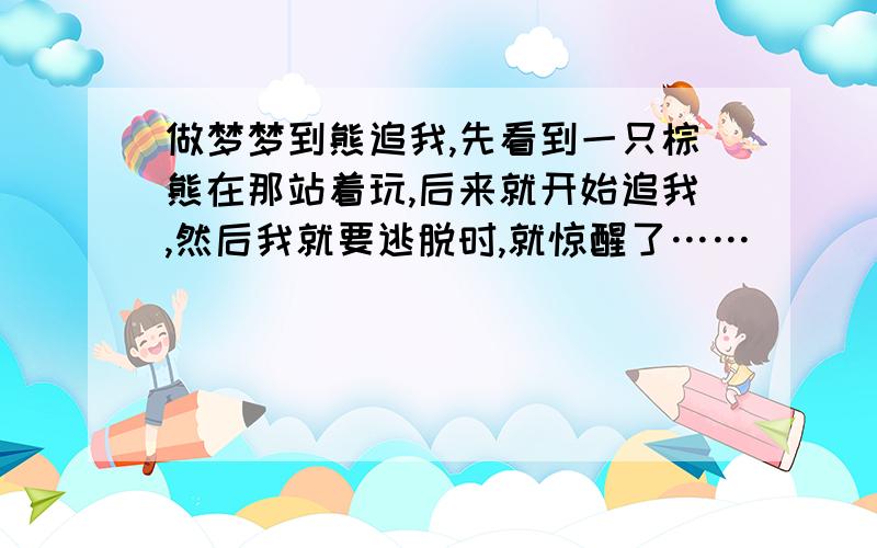 做梦梦到熊追我,先看到一只棕熊在那站着玩,后来就开始追我,然后我就要逃脱时,就惊醒了……