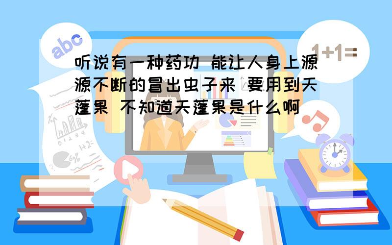 听说有一种药功 能让人身上源源不断的冒出虫子来 要用到天蓬果 不知道天蓬果是什么啊