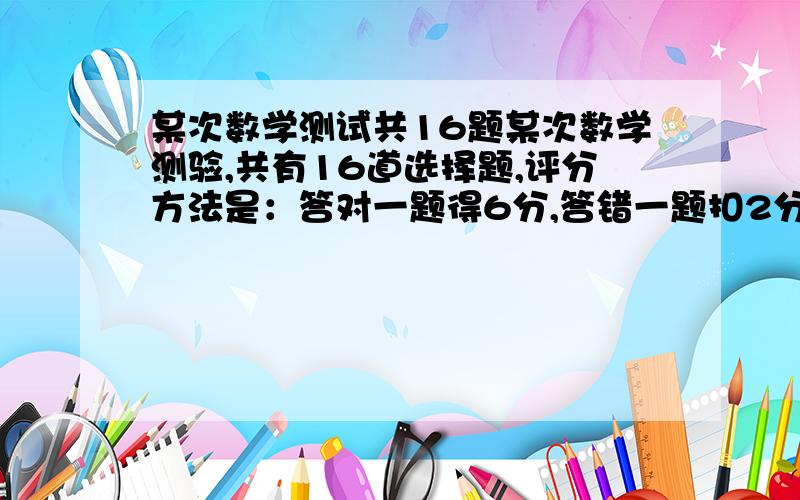 某次数学测试共16题某次数学测验,共有16道选择题,评分方法是：答对一题得6分,答错一题扣2分,不答不扣分,某同学有一道题未答,某同学要想得分为60分以上,他至少应答对多少道题?