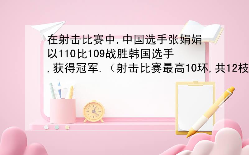 在射击比赛中,中国选手张娟娟以110比109战胜韩国选手,获得冠军.（射击比赛最高10环,共12枝箭）小明认为张娟娟至少获得2次10环以上成绩,你认为他说的对吗?为什么?（写出算式）