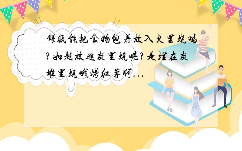 锡纸能把食物包着放入火里烧吗?如题放进炭里烧呢?是埋在炭堆里烧哦烤红薯啊...