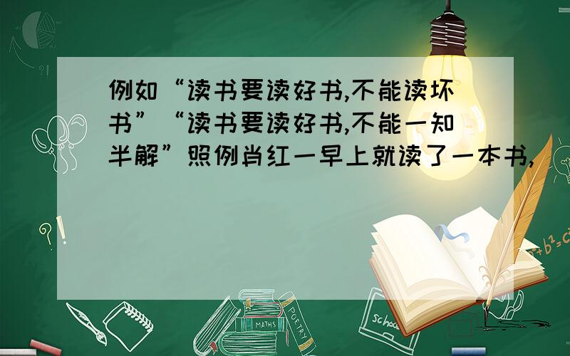 例如“读书要读好书,不能读坏书”“读书要读好书,不能一知半解”照例肖红一早上就读了一本书,（）那个看的是第一个.还有一句是第二个的,“肖红一早上就读了一本书,（） .